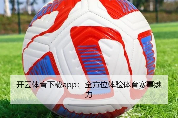 开云体育下载app：全方位体验体育赛事魅力